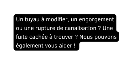 Un tuyau à modifier un engorgement ou une rupture de canalisation Une fuite cachée à trouver Nous pouvons également vous aider